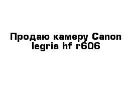 Продаю камеру Canon legria hf-r606 